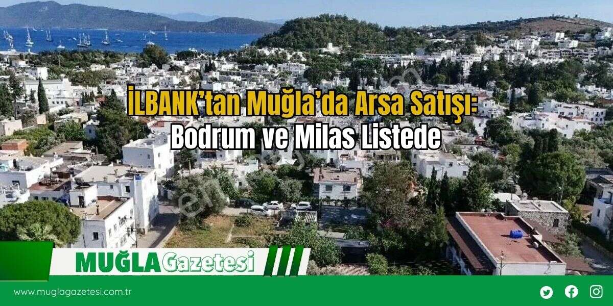 İLBANK’tan Muğla’da Arsa Satışı: Bodrum ve Milas Listede