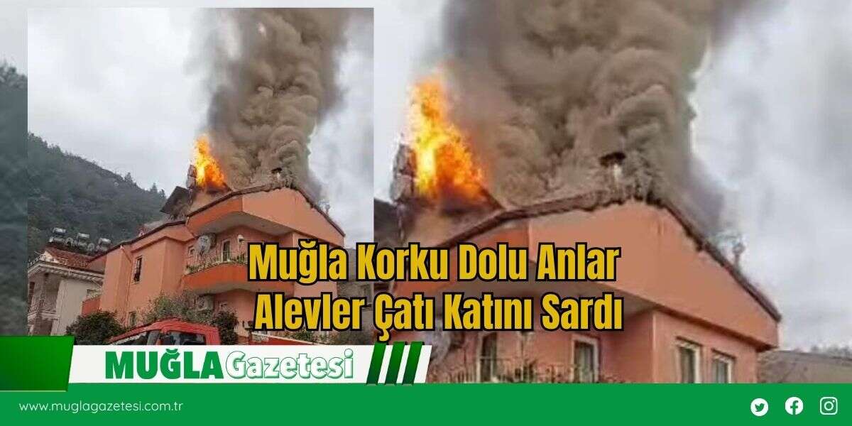 Muğla Korku Dolu Anlar! Alevler Çatı Katını Sardı