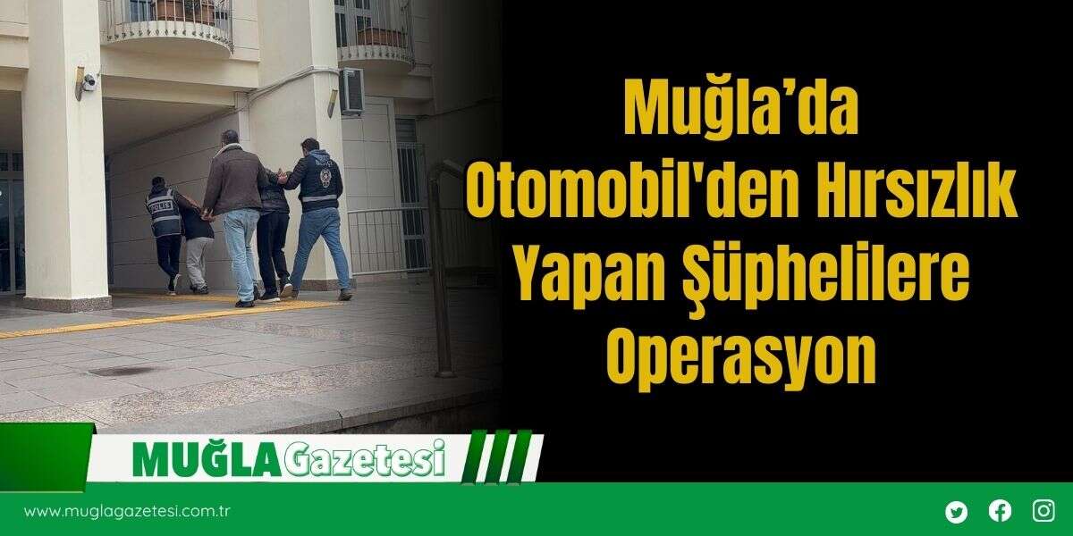 Muğla’da Otomobil'den Hırsızlık Yapan Şüphelilere Operasyon
