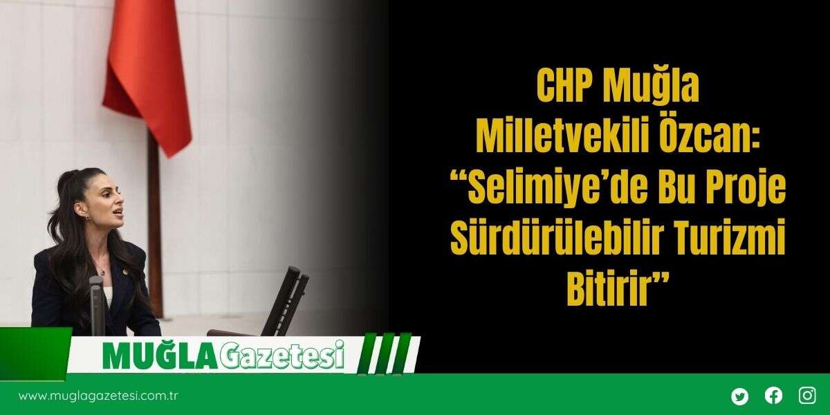 CHP Muğla Milletvekili Özcan: “Selimiye’de Bu Proje Sürdürülebilir Turizmi Bitirir”