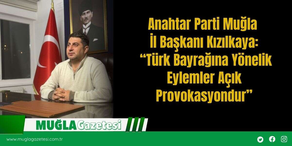 Anahtar Parti Muğla İl Başkanı Kızılkaya: “Türk Bayrağına Yönelik Eylemler Açık Provokasyondur”