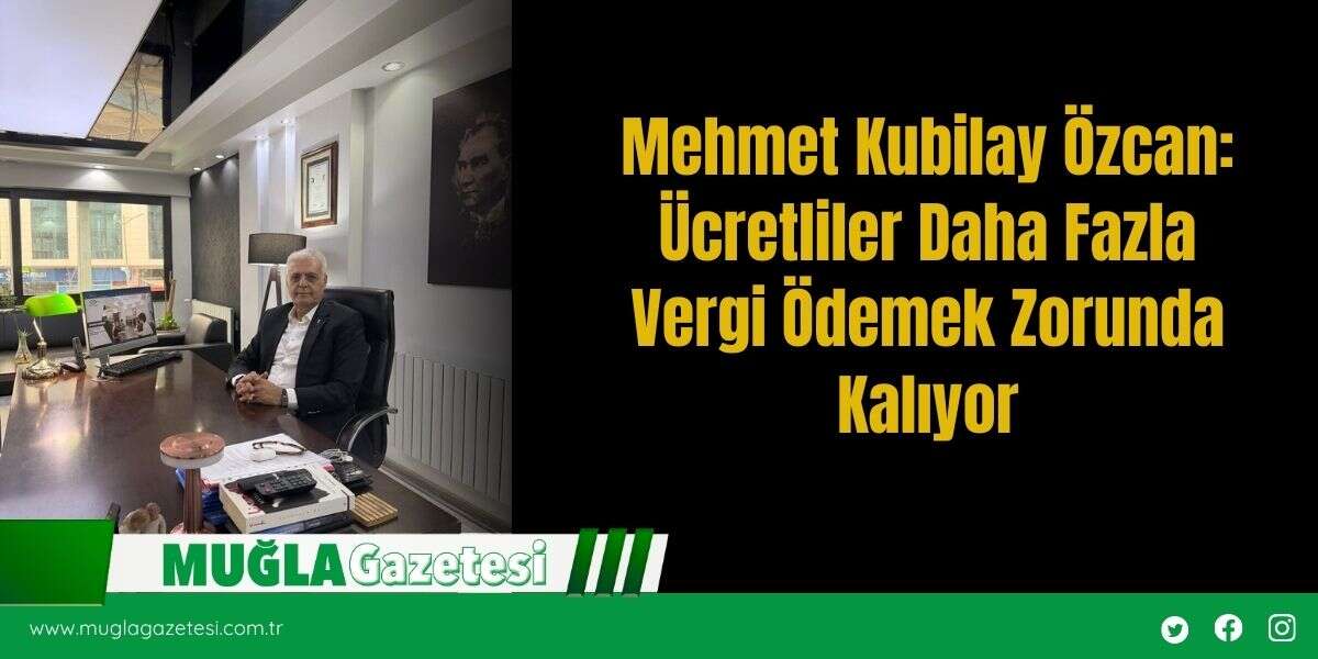 Mehmet Kubilay Özcan: Ücretliler Daha Fazla Vergi Ödemek Zorunda Kalıyor