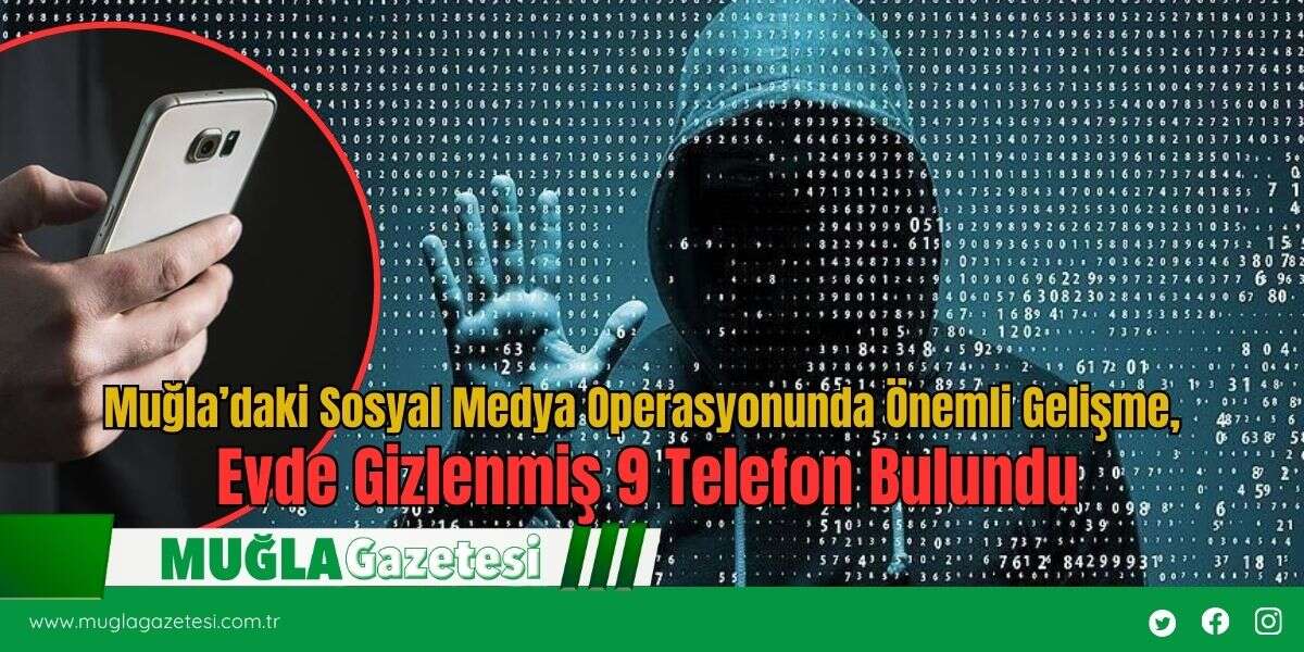 Muğla’daki Sosyal Medya Operasyonunda Önemli Gelişme, Evde Gizlenmiş 9 Telefon Bulundu
