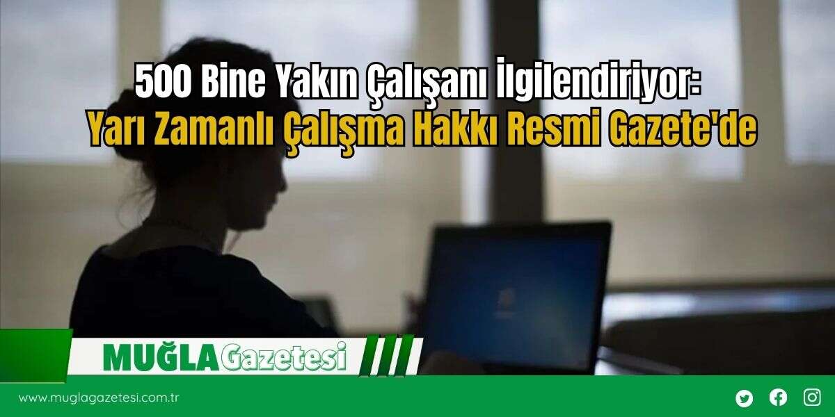 500 Bine Yakın Çalışanı İlgilendiriyor: Yarı Zamanlı Çalışma Hakkı Resmi Gazete'de