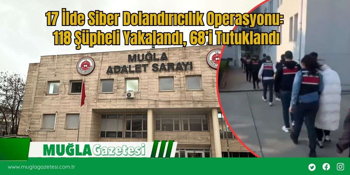 Muğla Dahil 17 İlde Siber Dolandırıcılık Operasyonu: 118 Şüpheli Yakalandı, 68’i Tutuklandı