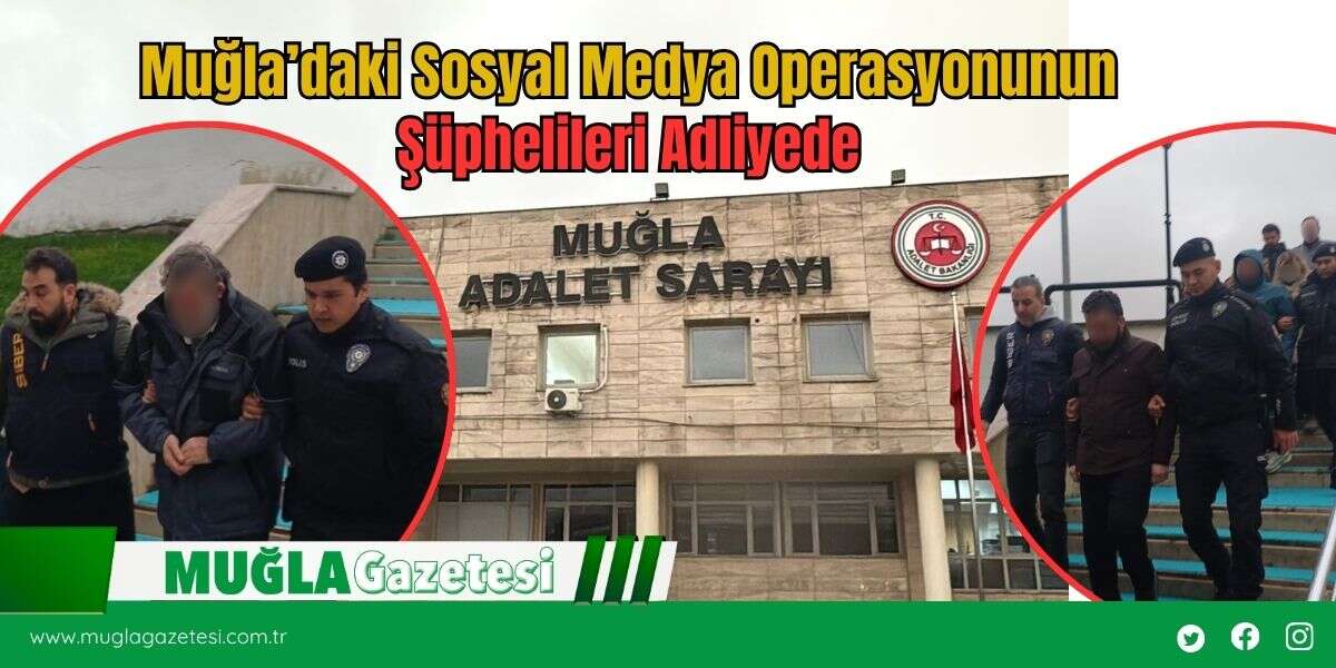 Muğla’daki Sosyal Medya Operasyonunun Şüphelileri Adliyede