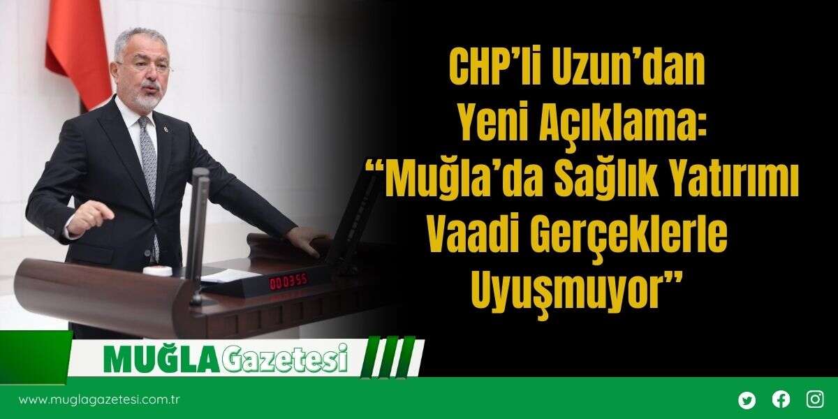 CHP’li Uzun’dan Yeni Açıklama: “Muğla’da Sağlık Yatırımı Vaadi Gerçeklerle Uyuşmuyor”