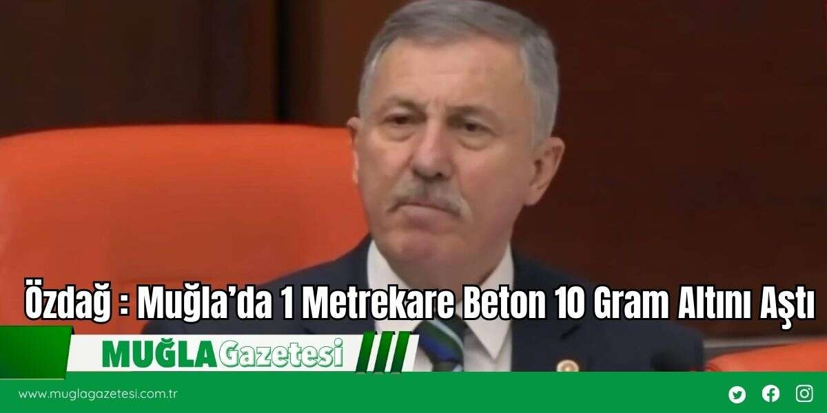 Özdağ : Muğla’da 1 Metrekare Beton 10 Gram Altını Aştı