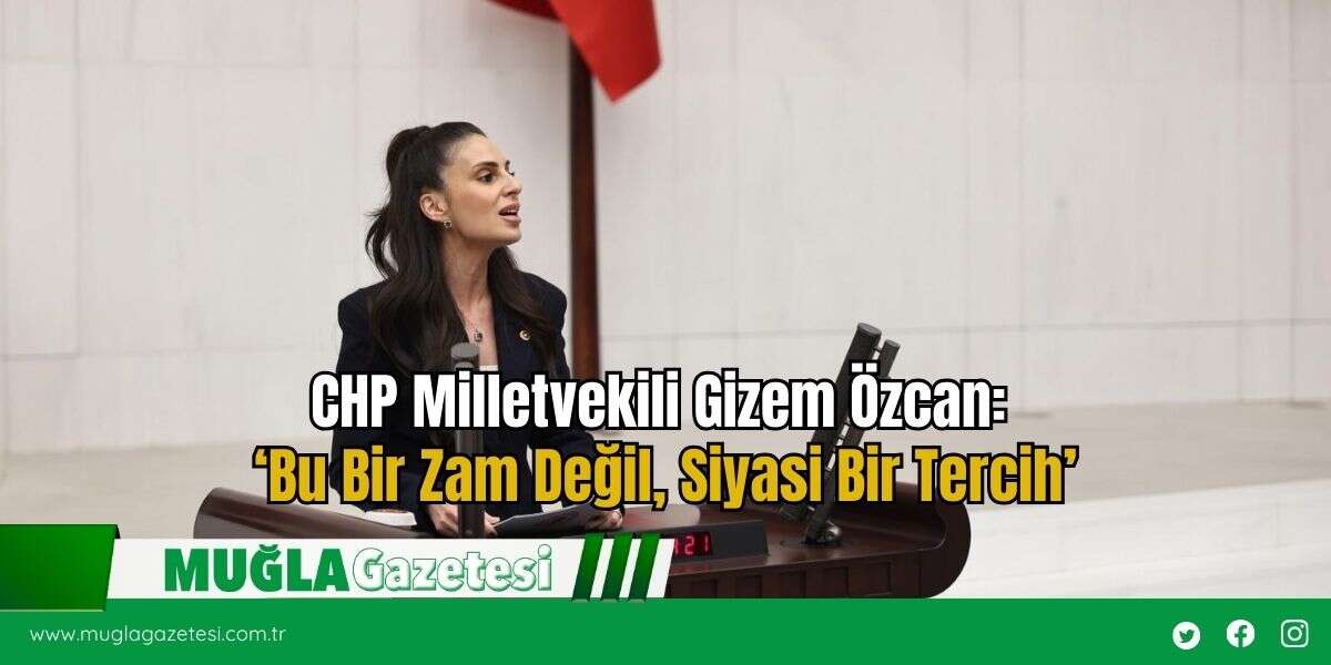 CHP Milletvekili Gizem Özcan: ‘Bu Bir Zam Değil, Siyasi Bir Tercih’