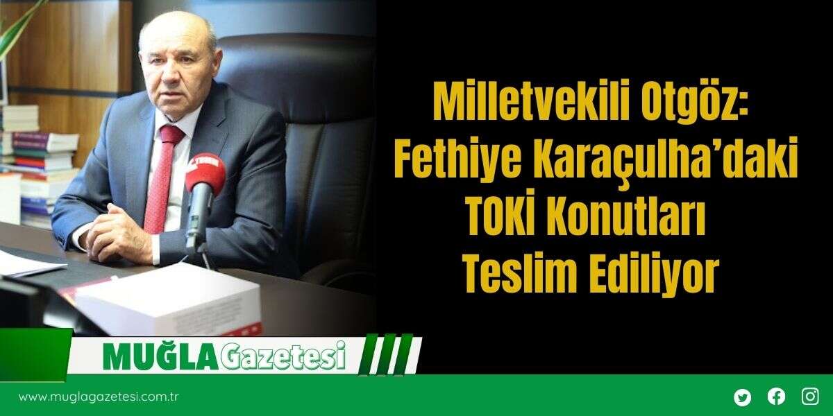Milletvekili Otgöz: Fethiye Karaçulha’daki TOKİ Konutları Teslim Ediliyor