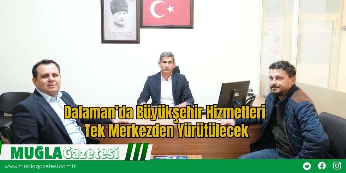 Dalaman’da Büyükşehir Hizmetleri Tek Merkezden Yürütülecek