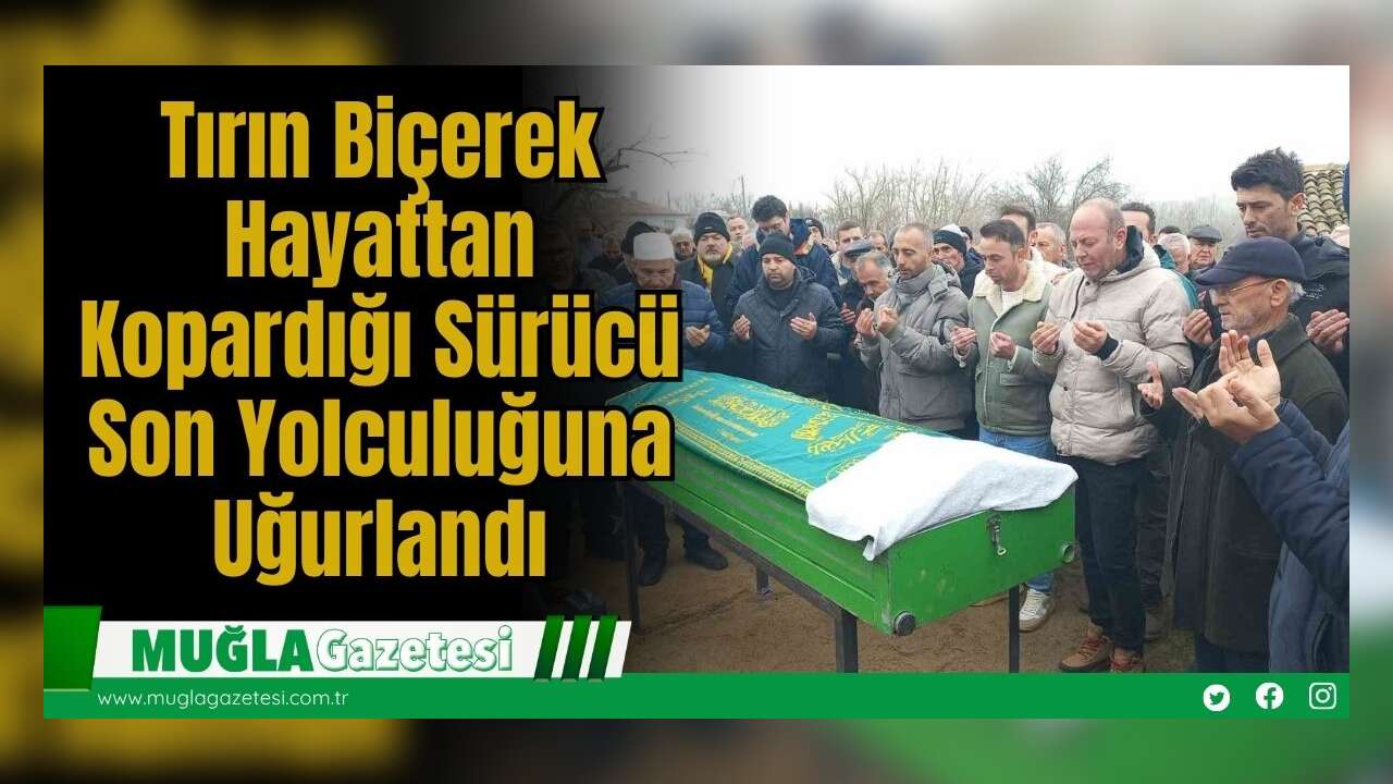 Tırın Biçerek Hayattan Kopardığı Sürücü Son Yolculuğuna Uğurlandı