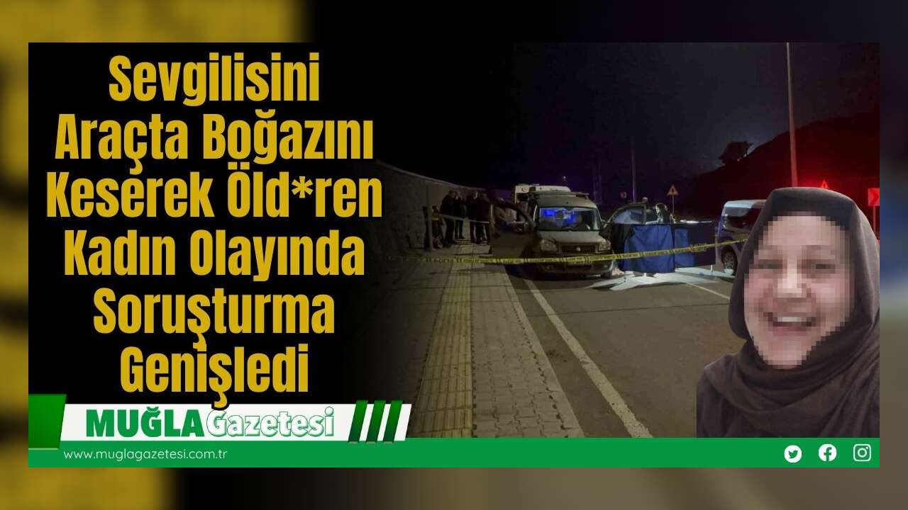 Sevgilisini Araçta Boğazını Keserek Öld*ren Kadın Olayında Soruşturma Genişledi