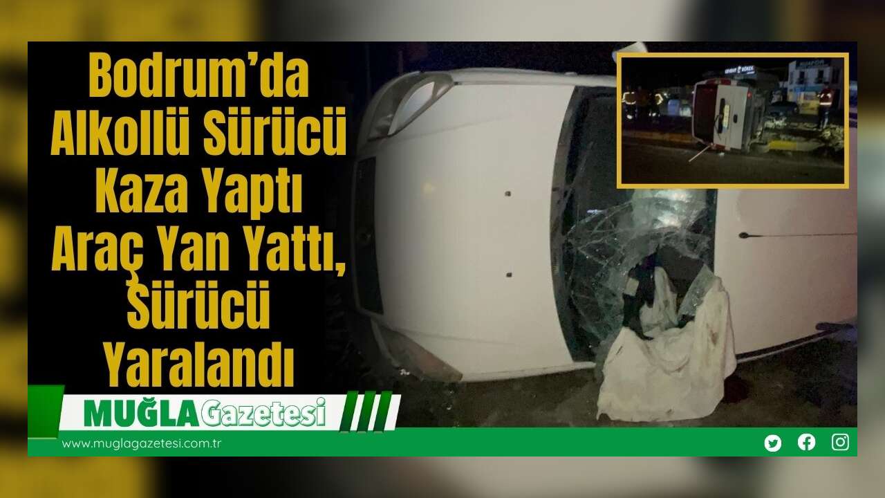 Bodrum’da Alkollü Sürücü Kaza Yaptı: Araç Yan Yattı, Sürücü Yaralandı