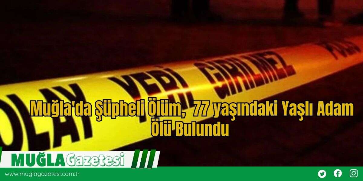 Muğla'da Şüpheli Ölüm,  77 yaşındaki Yaşlı Adam Ölü Bulundu
