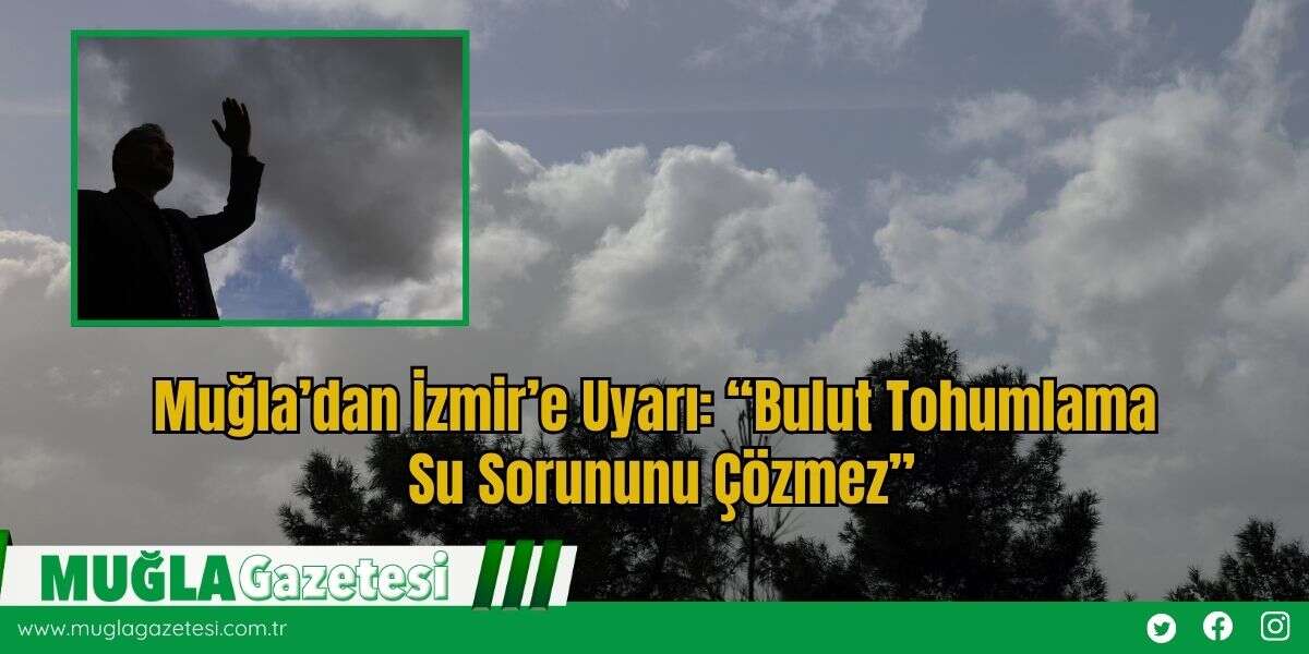 Muğla’dan İzmir’e Uyarı: “Bulut Tohumlama Su Sorununu Çözmez”