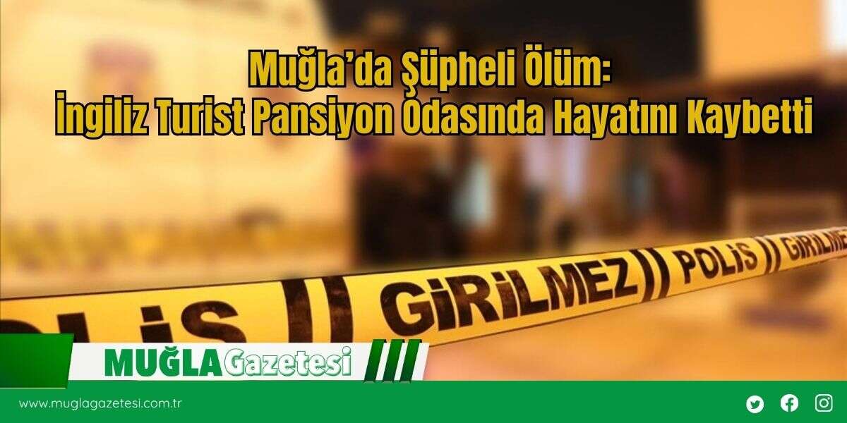 Muğla’da Şüpheli Ölüm: İngiliz Turist Pansiyon Odasında Hayatını Kaybetti