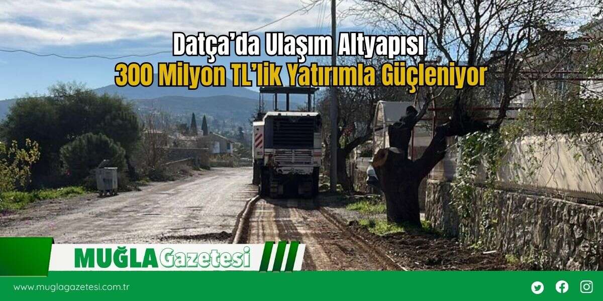 Datça’da Ulaşım Altyapısı 300 Milyon TL’lik Yatırımla Güçleniyor