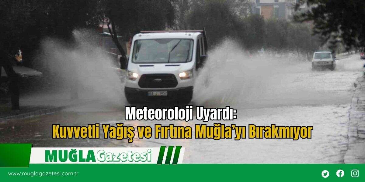 Meteoroloji Uyardı: Kuvvetli Yağış ve Fırtına Muğla’yı Bırakmıyor