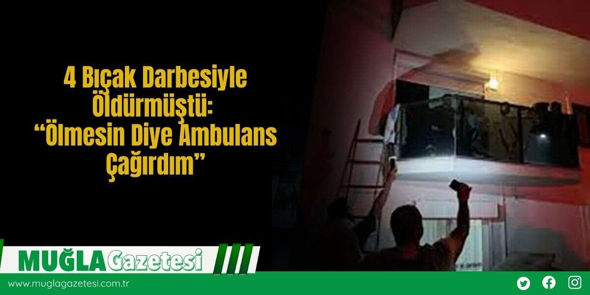 4 Bıç*k Darbesiyle Öldürmüştü: “Ölmesin Diye Ambulans Çağırdım”