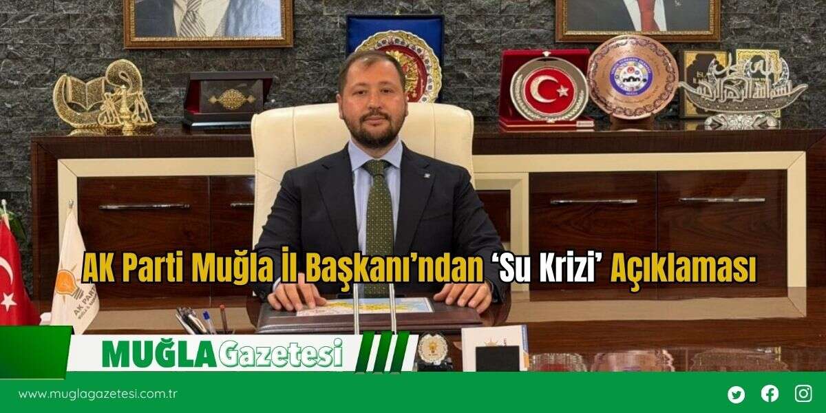 AK Parti Muğla İl Başkanı’ndan ‘Su Krizi’ Açıklaması