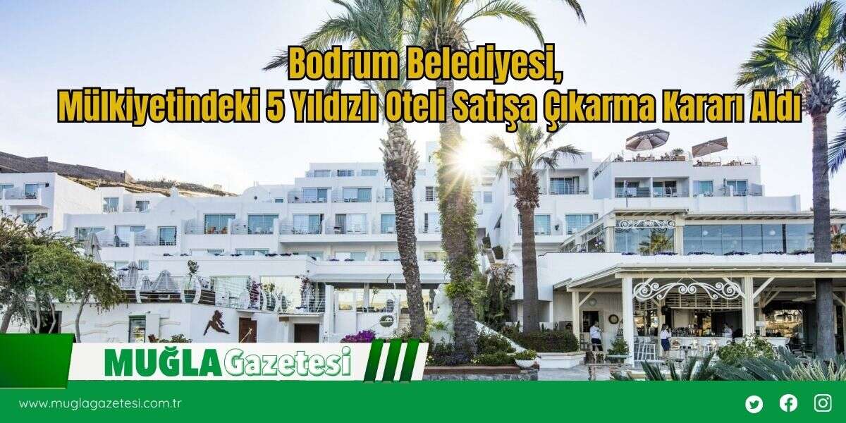 Bodrum Belediyesi, Mülkiyetindeki 5 Yıldızlı Oteli Satışa Çıkarma Kararı Aldı