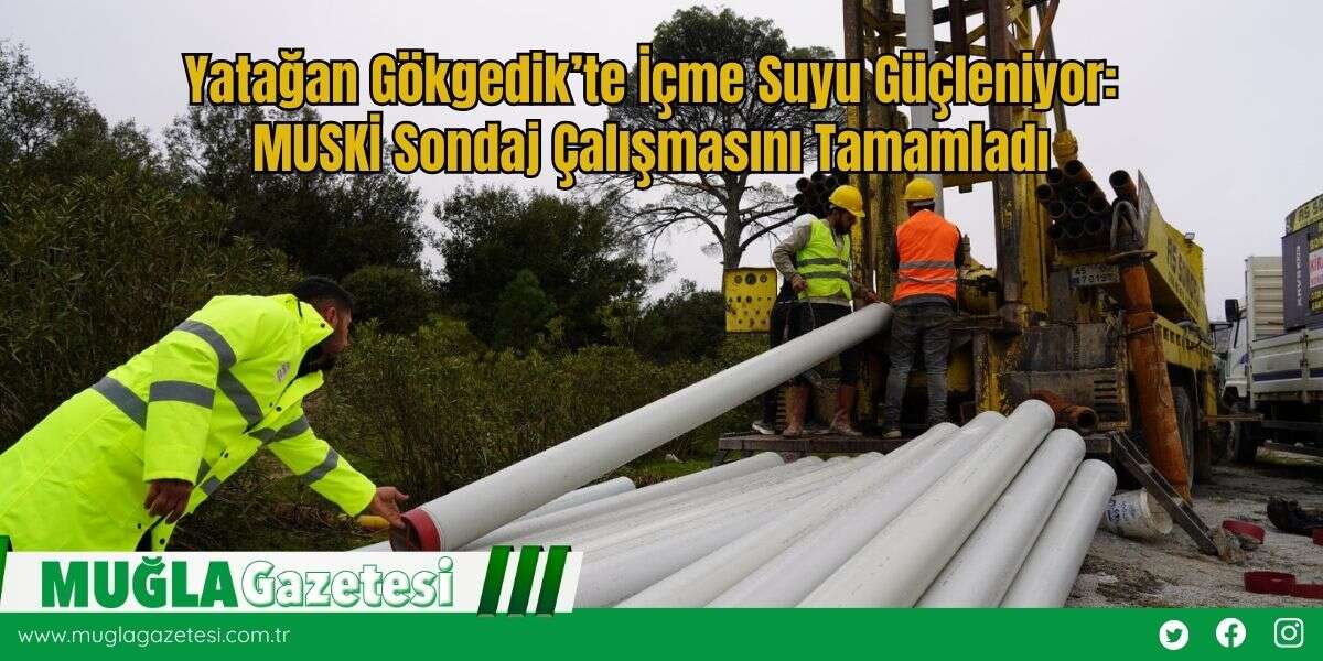 Yatağan Gökgedik’te İçme Suyu Güçleniyor: MUSKİ Sondaj Çalışmasını Tamamladı
