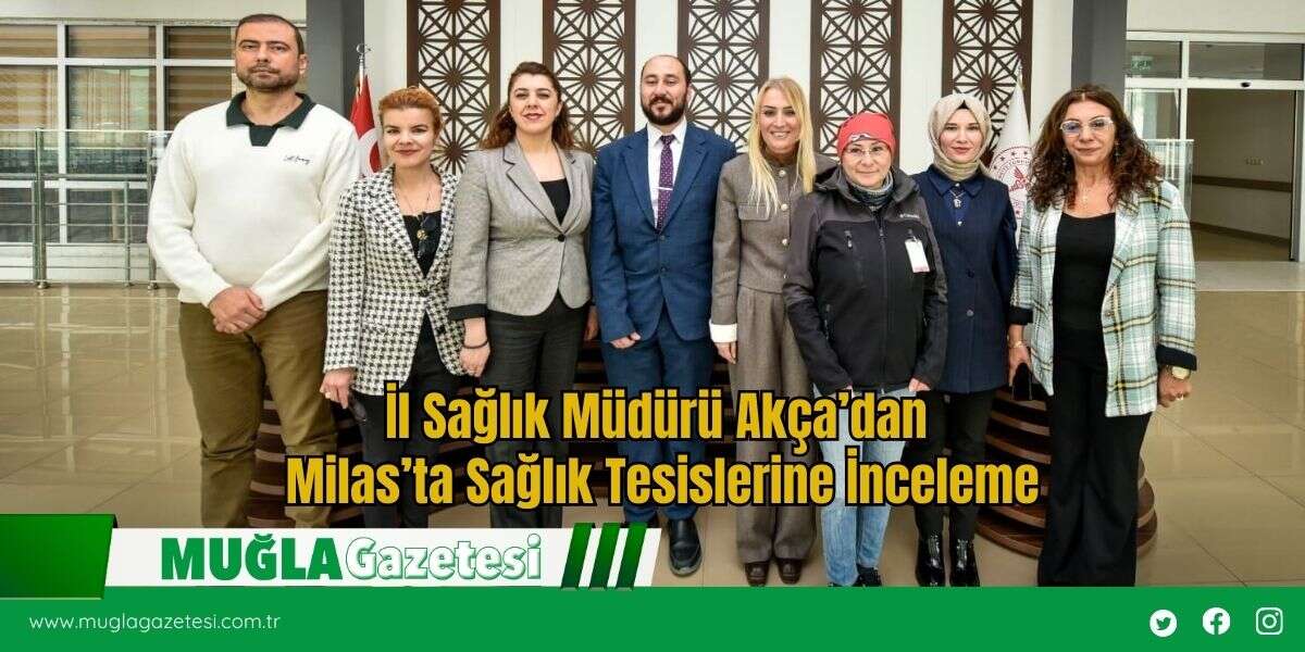 İl Sağlık Müdürü Akça’dan Milas’ta Sağlık Tesislerine İnceleme