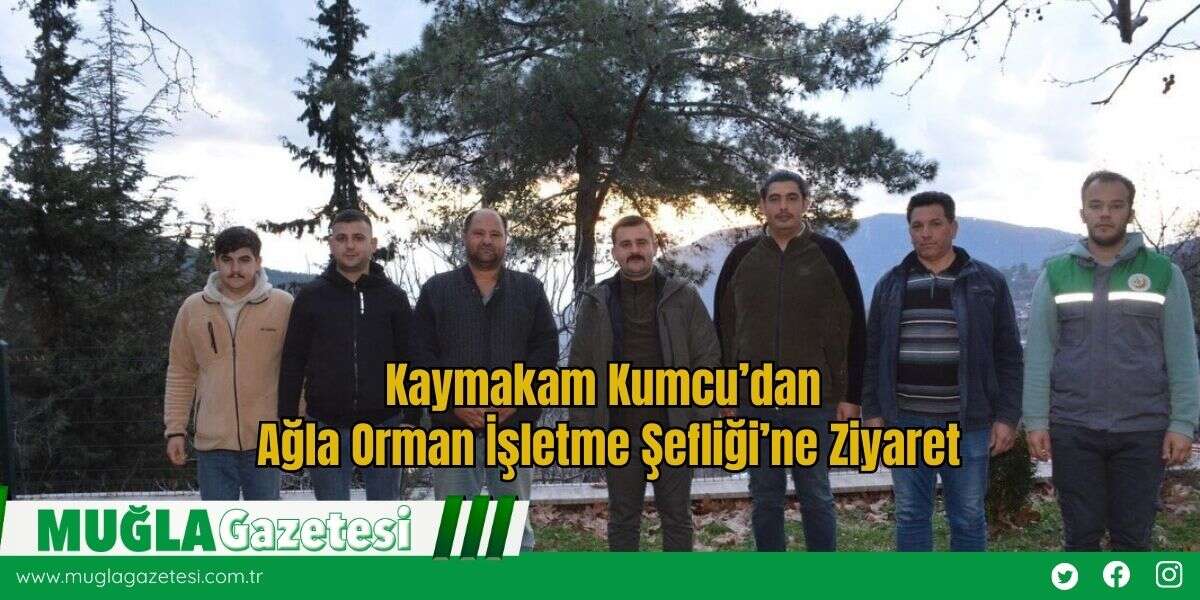 Kaymakam Kumcu’dan Ağla Orman İşletme Şefliği’ne Ziyaret