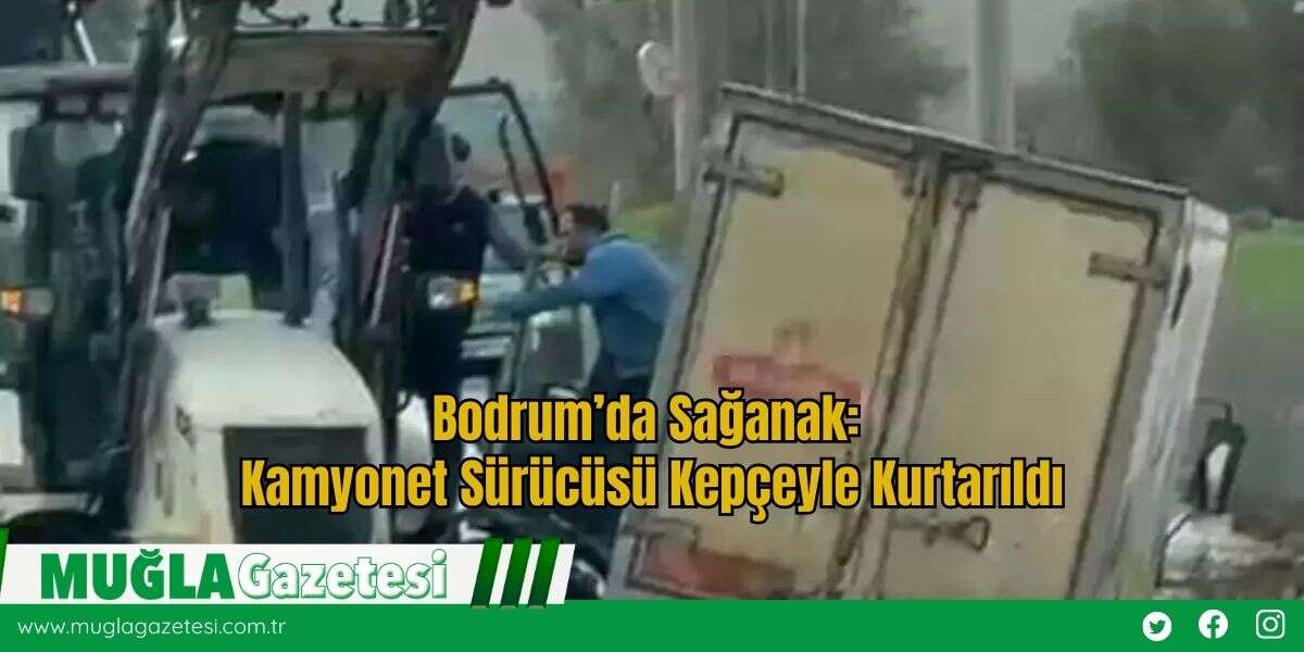 Bodrum’da Sağanak: Kamyonet Sürücüsü Kepçeyle Kurtarıldı