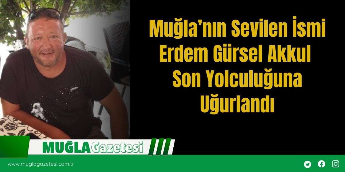 Muğla’nın Sevilen İsmi Erdem Gürsel Akkul Son Yolculuğuna Uğurlandı