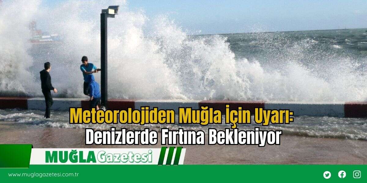 Meteorolojiden Muğla İçin Uyarı: Denizlerde Fırtına Bekleniyor