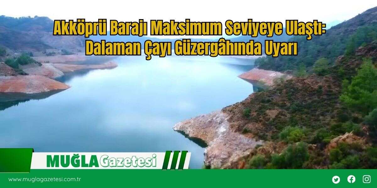 Akköprü Barajı Maksimum Seviyeye Ulaştı: Dalaman Çayı Güzergâhında Uyarı