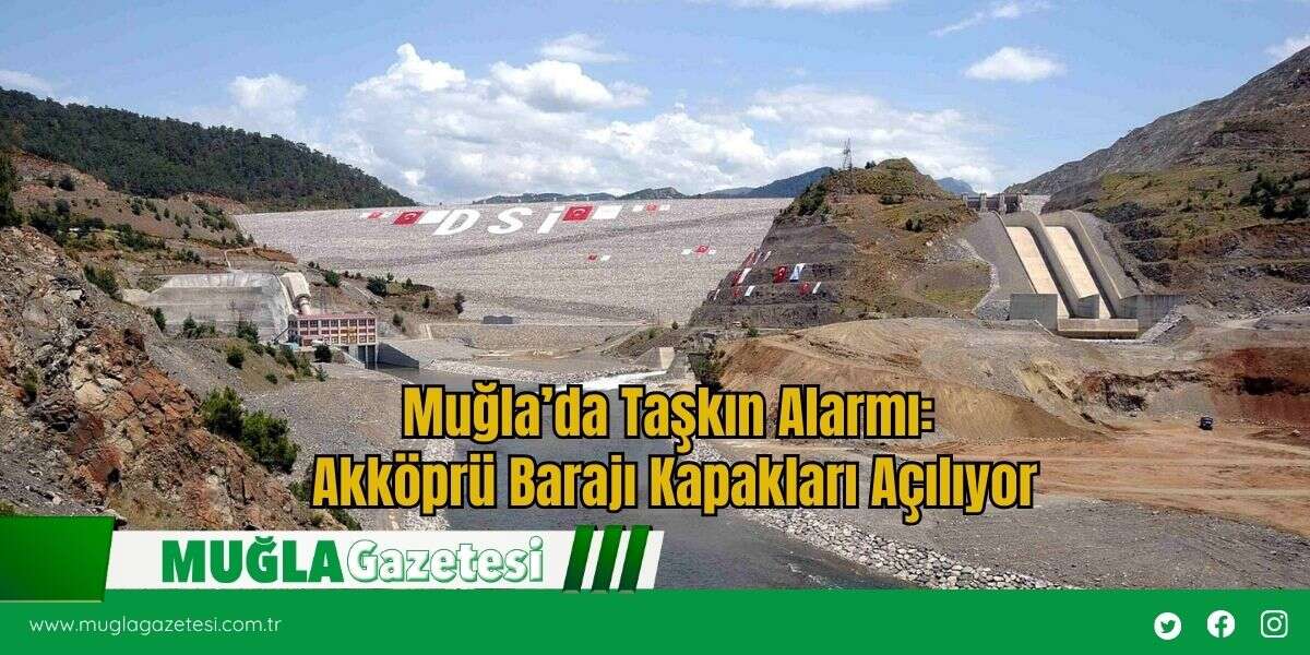 Muğla’da Taşkın Alarmı: Akköprü Barajı Kapakları Açılıyor