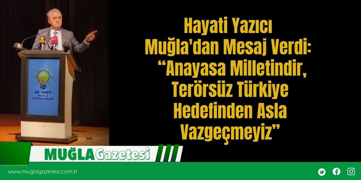 Hayati Yazıcı Muğla'dan Mesaj Verdi:  “Anayasa Milletindir, Terörsüz Türkiye Hedefinden Asla Vazgeçmeyiz”