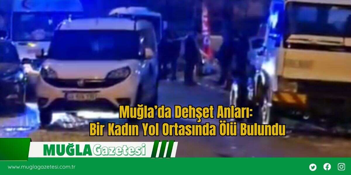 Muğla’da Dehşet Anları: Bir Kadın Yol Ortasında Ölü Bulundu