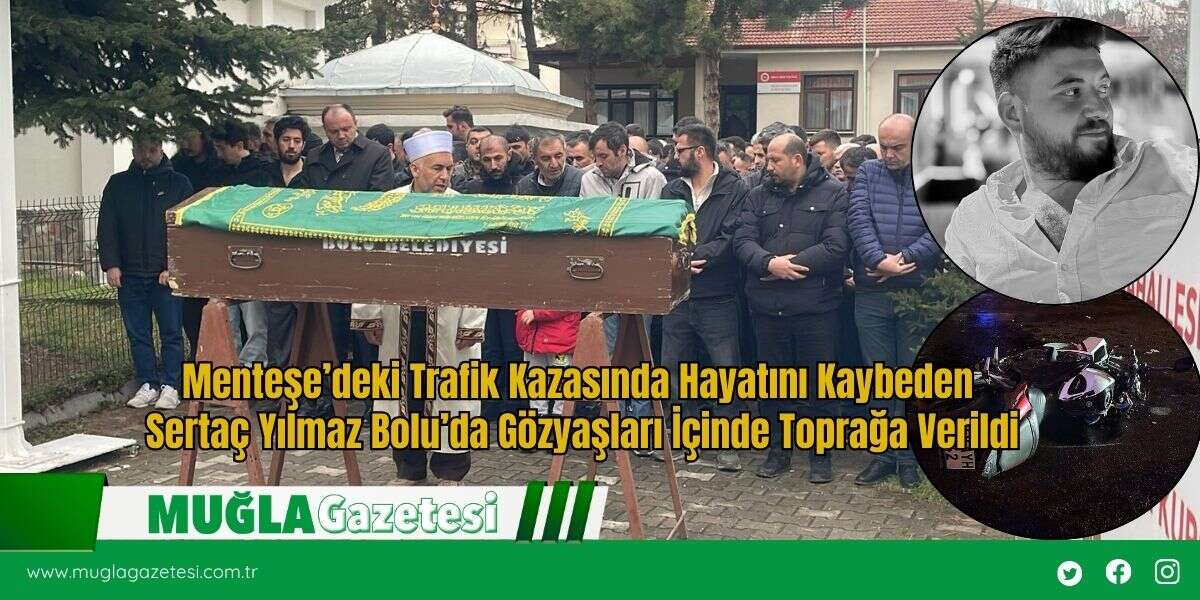Menteşe’deki Trafik Kazasında Hayatını Kaybeden Sertaç Yılmaz Bolu’da Gözyaşları İçinde Toprağa Verildi