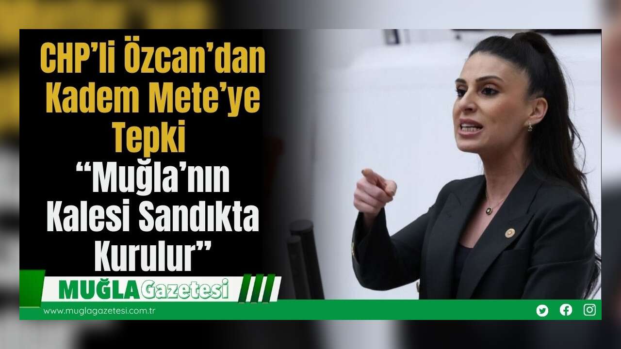 CHP’li Özcan’dan Kadem Mete’ye Tepki: “Muğla’nın Kalesi Sandıkta Kurulur”
