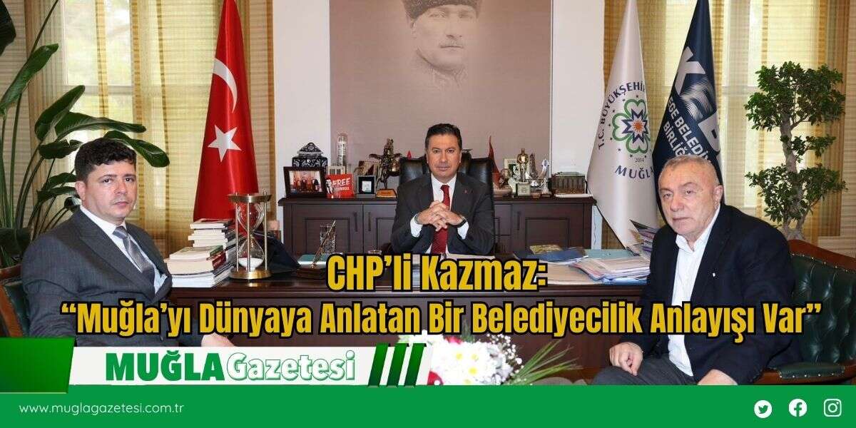 CHP’li Kazmaz: “Muğla’yı Dünyaya Anlatan Bir Belediyecilik Anlayışı Var”