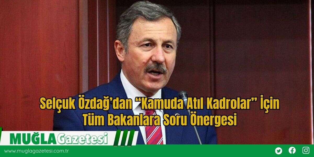 Selçuk Özdağ’dan “Kamuda Atıl Kadrolar” İçin Tüm Bakanlara Soru Önergesi