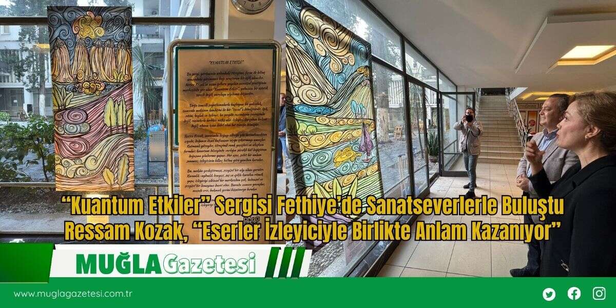 “Kuantum Etkiler” Sergisi Fethiye’de Sanatseverlerle Buluştu Ressam Kozak, “Eserler İzleyiciyle Birlikte Anlam Kazanıyor”