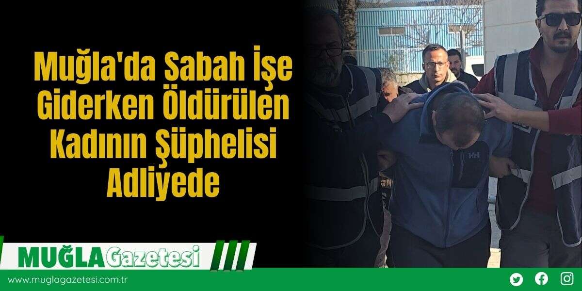 Muğla'da Sabah İşe Giderken Öldürülen Kadının Şüphelisi Adliyede