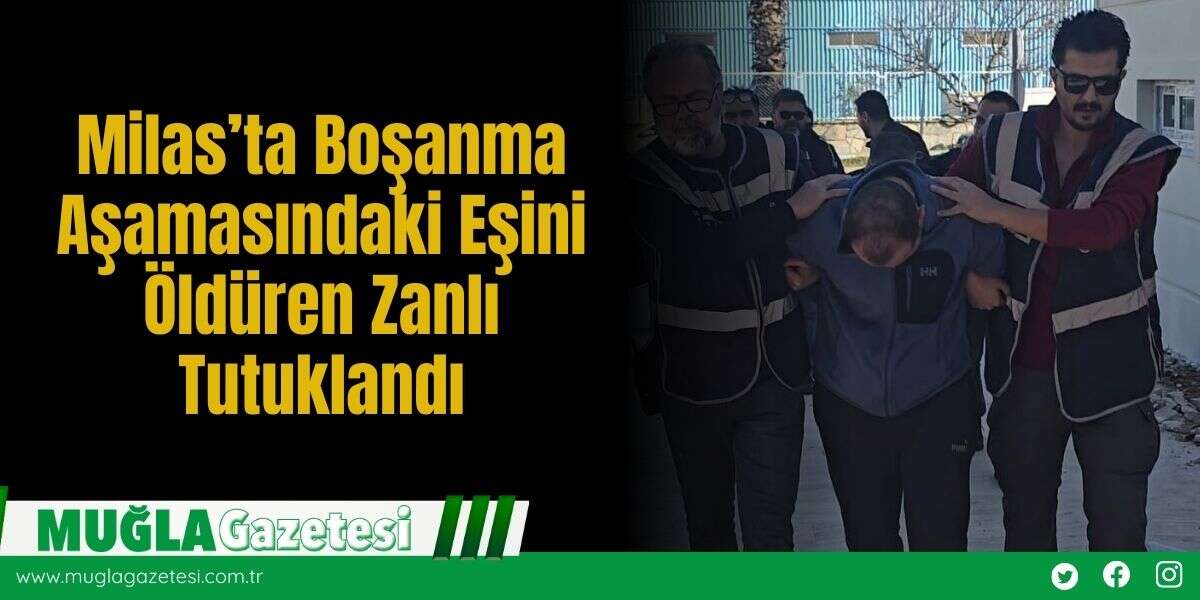 Milas’ta Boşanma Aşamasındaki Eşini Öldüren Zanlı Tutuklandı