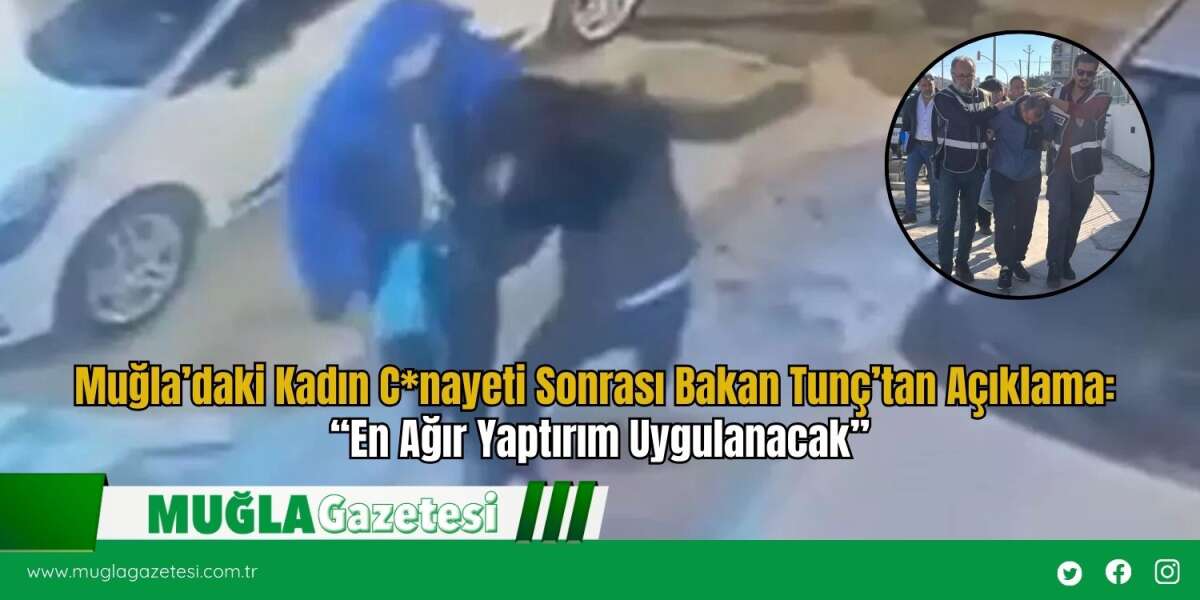 Muğla’daki Kadın C*nayeti Sonrası Bakan Tunç’tan Açıklama: “En Ağır Yaptırım Uygulanacak”