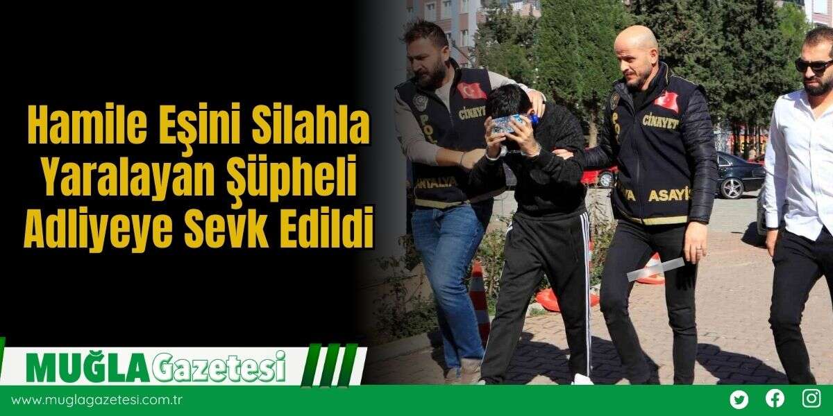 Hamile Eşini Silahla Yaralayan Şüpheli Adliyeye Sevk Edildi