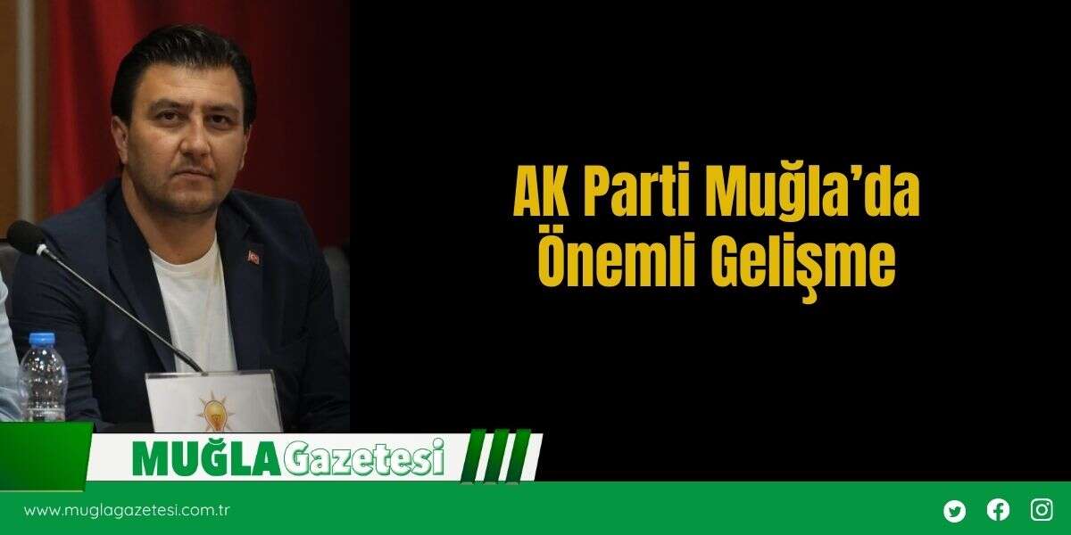 AK Parti Muğla’da Önemli Gelişme