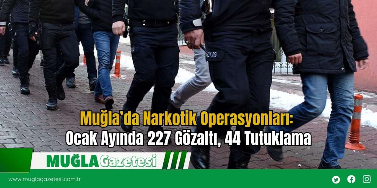 Muğla’da Narkotik Operasyonları: Ocak Ayında 227 Gözaltı, 44 Tutuklama