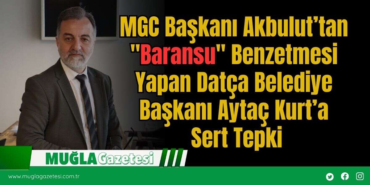 MGC Başkanı Akbulut’tan "Baransu" Benzetmesi Yapan Datça Belediye Başkanı Aytaç Kurt’a Sert Tepki