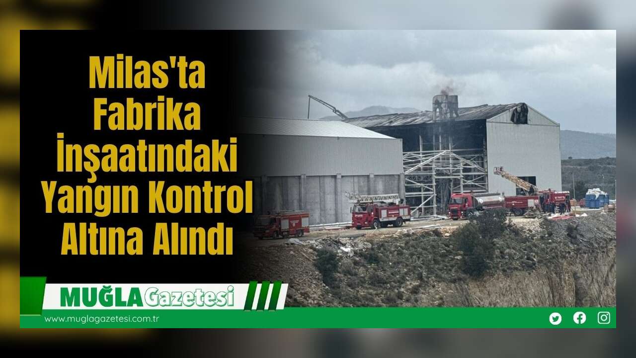 Milas'ta Fabrika İnşaatındaki Yangın Kontrol Altına Alındı