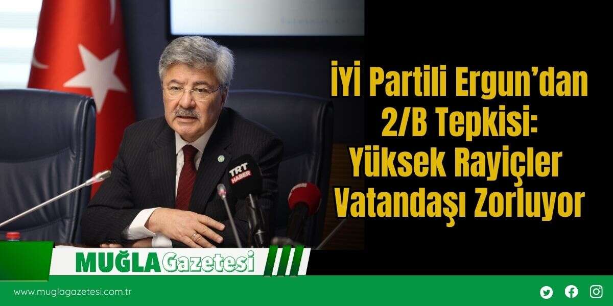 İYİ Partili Ergun’dan 2/B Tepkisi: Yüksek Rayiçler Vatandaşı Zorluyor